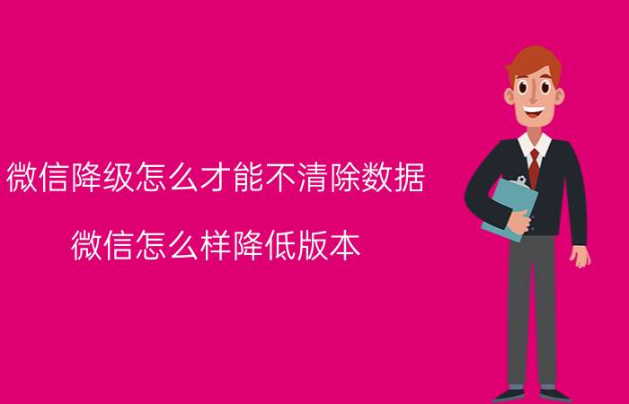 微信降级怎么才能不清除数据 微信怎么样降低版本？